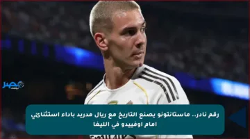 رقم نادر.. ماستانتونو يصنع التاريخ مع ريال مدريد بأداء استثنائي أمام أوفييدو في الليغا